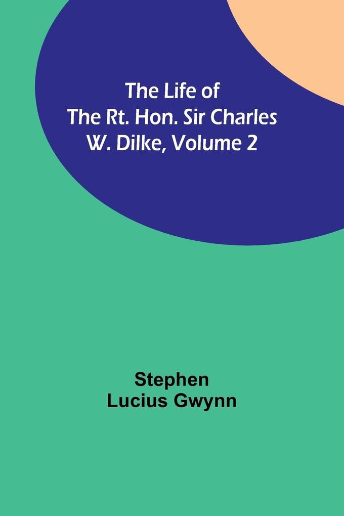 The Life of the Rt. Hon. Sir Charles W. Dilke Volume 2