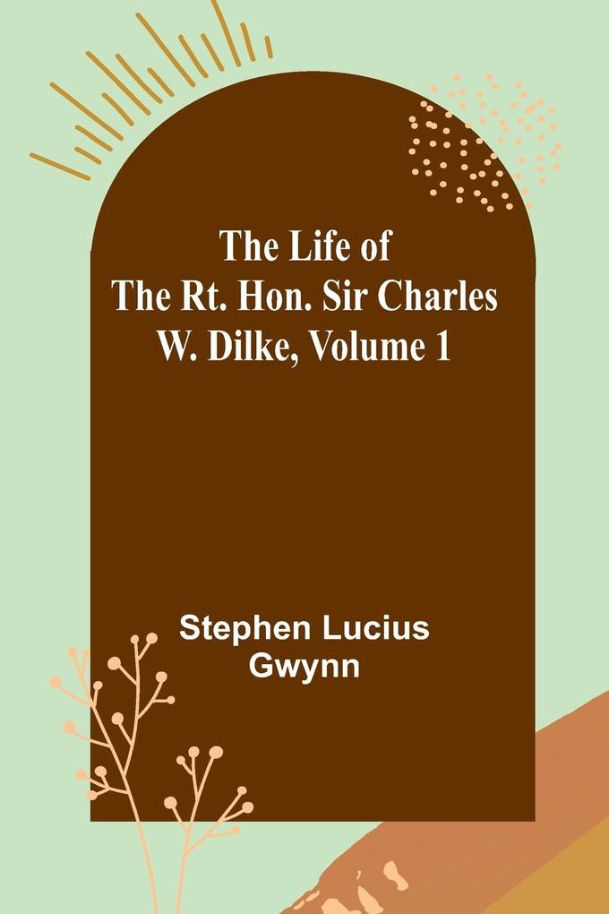 The Life of the Rt. Hon. Sir Charles W. Dilke Volume 1
