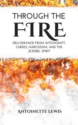 Through the Fire: Deliverance from Witchcraft Curses Narcissism and the Jezebel Spirit