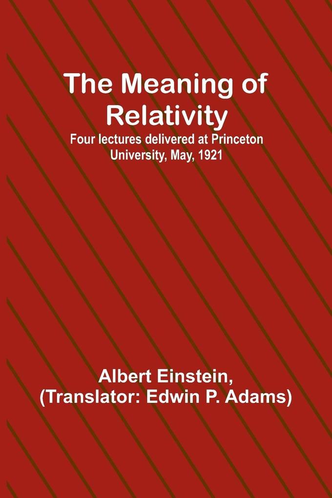 The Meaning of Relativity; Four lectures delivered at Princeton University May 1921