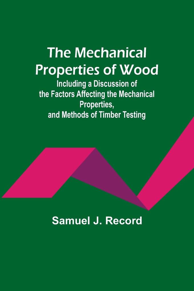 The Mechanical Properties of Wood; Including a Discussion of the Factors Affecting the Mechanical Properties and Methods of Timber Testing
