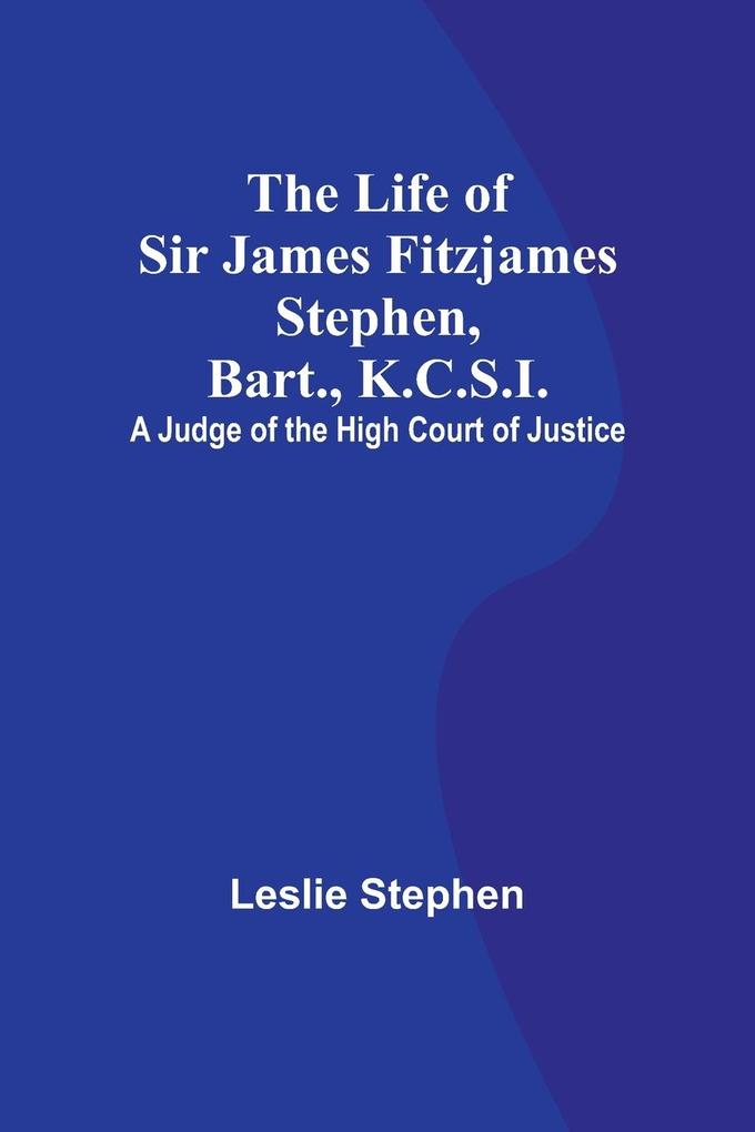 The Life of Sir James Fitzjames Stephen Bart. K.C.S.I.