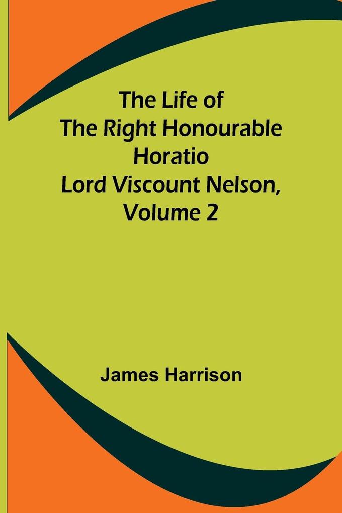 The Life of the Right Honourable Horatio Lord Viscount Nelson Volume 2