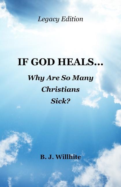If God Heals ... Why Are So Many Christians Sick? Legacy Edition