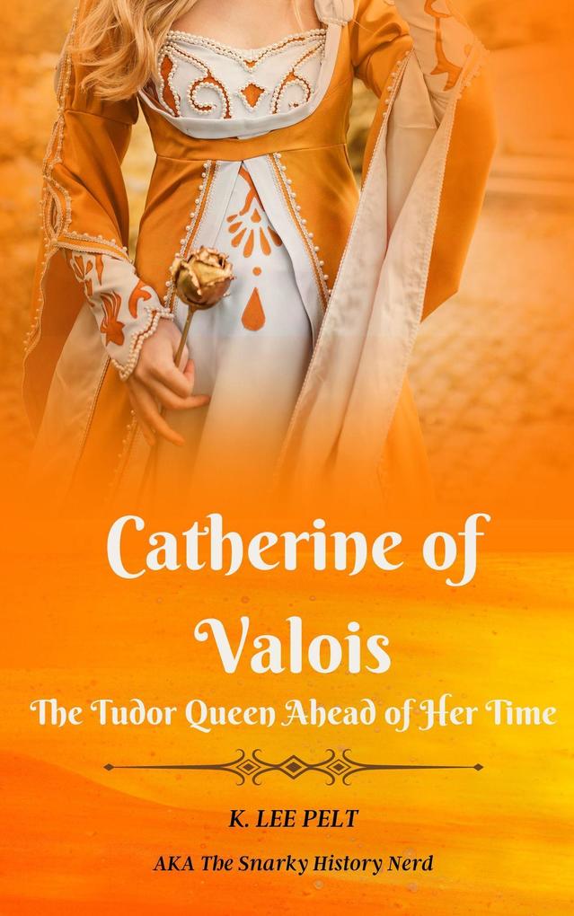 Catherine of Valois: The Tudor Queen Ahead of Her Time (Snarky Mini Bios: The War of the Roses #1)