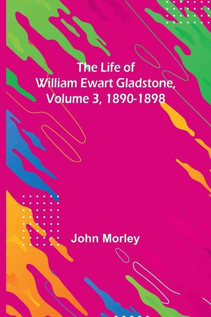 The Life of William Ewart Gladstone Volume 3 1890-1898