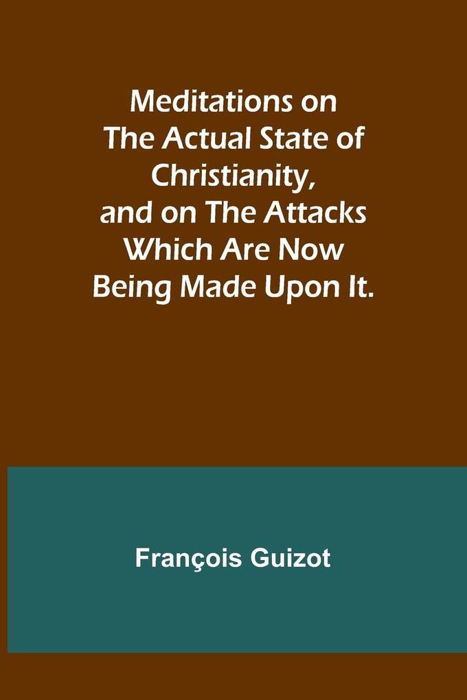 Meditations on the Actual State of Christianity and on the Attacks Which Are Now Being Made Upon It.