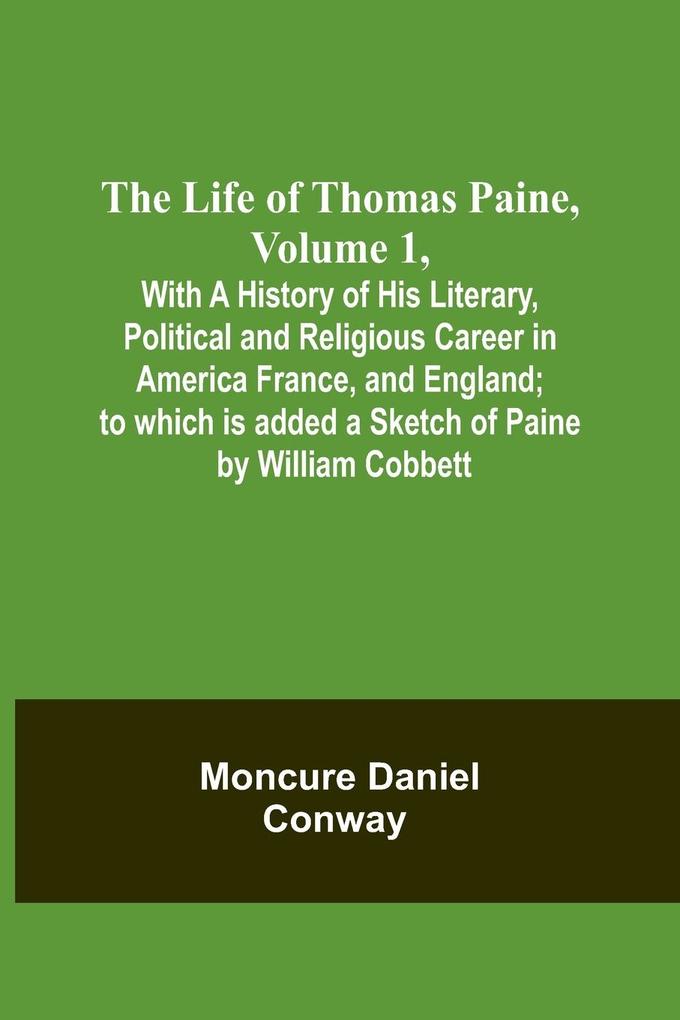 The Life Of Thomas Paine Volume 1 With A History of His Literary Political and Religious Career in America France and England; to which is added a Sketch of Paine by William Cobbett