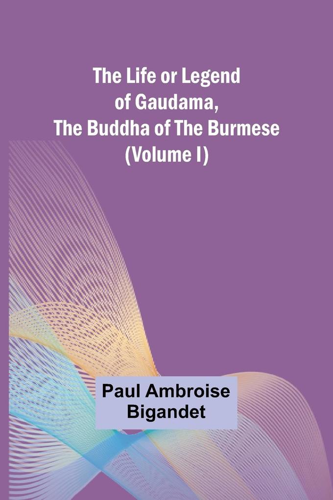 The Life or Legend of Gaudama the Buddha of the Burmese (Volume I)