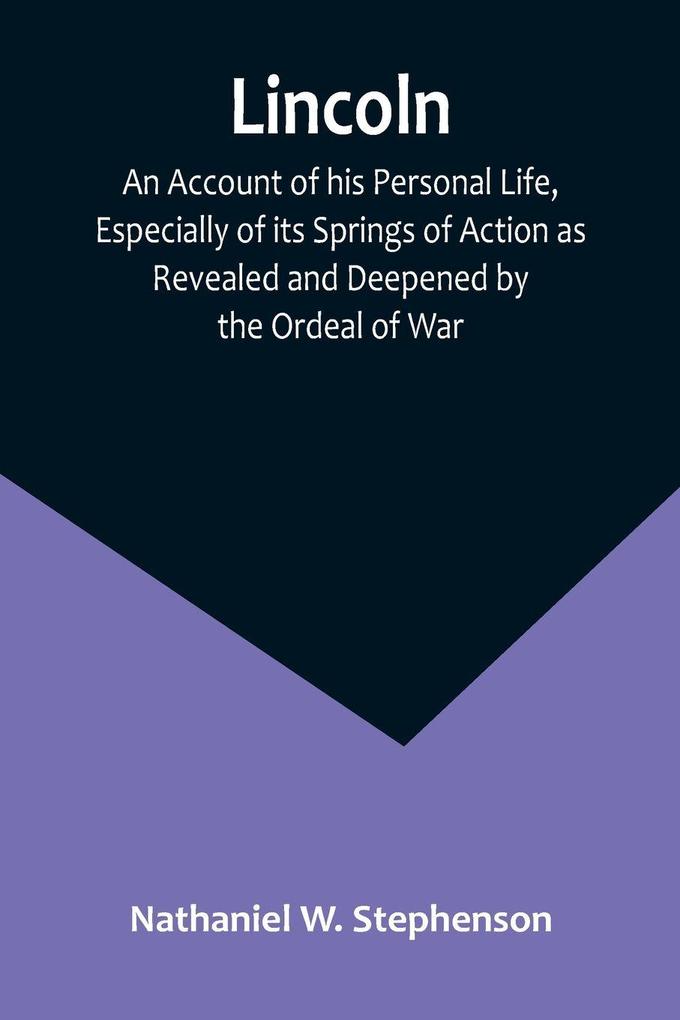 Lincoln; An Account of his Personal Life Especially of its Springs of Action as Revealed and Deepened by the Ordeal of War