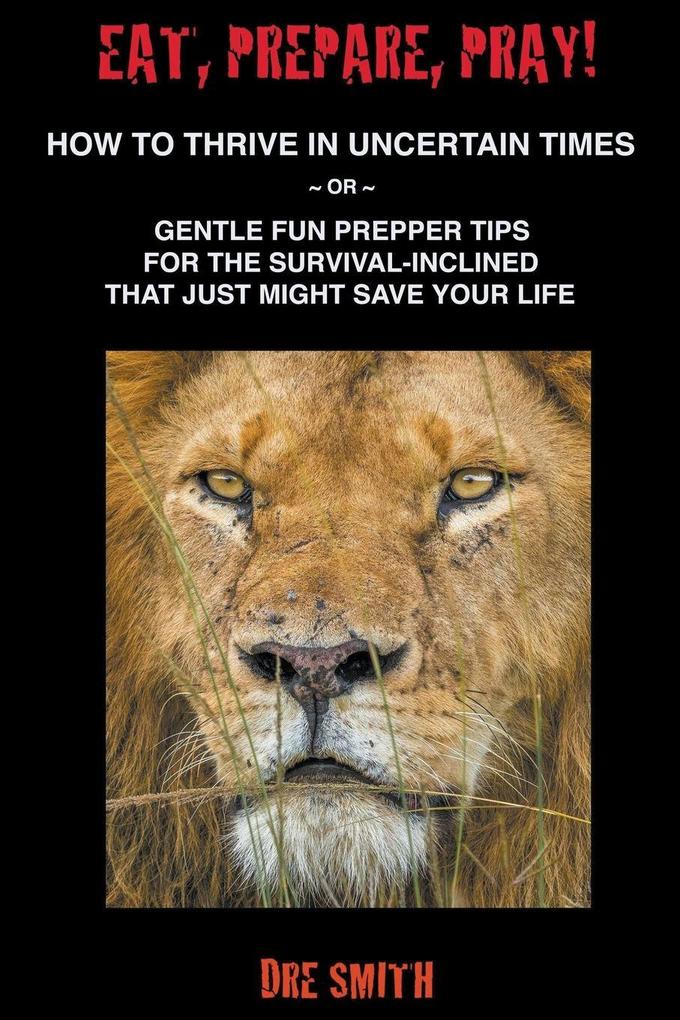 Eat Prepare Pray! How To Thrive In Uncertain Times ~ Or ~ Gentle Fun Prepper Tips For The Survival-Inclined That Just Might Save Your Life