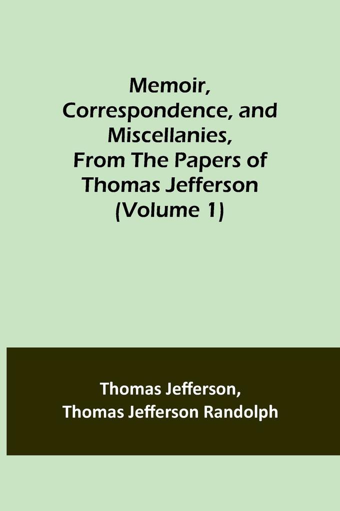Memoir Correspondence and Miscellanies From the Papers of Thomas Jefferson (Volume 1)