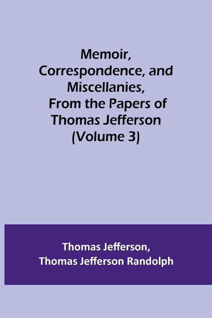 Memoir Correspondence and Miscellanies From the Papers of Thomas Jefferson (Volume 3)
