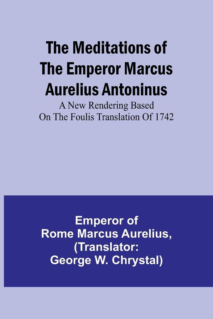 The Meditations of the Emperor Marcus Aurelius Antoninus; A new rendering based on the Foulis translation of 1742