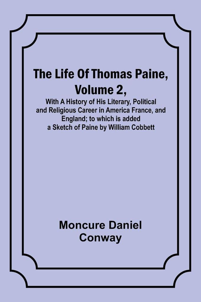 The Life Of Thomas Paine Volume 2 With A History of His Literary Political and Religious Career in America France and England; to which is added a Sketch of Paine by William Cobbett