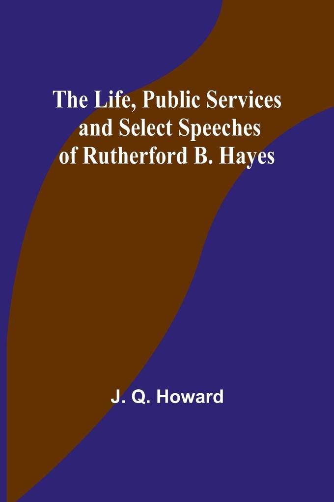 The Life Public Services and Select Speeches of Rutherford B. Hayes