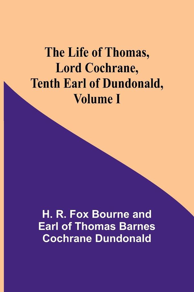 The Life of Thomas Lord Cochrane Tenth Earl of Dundonald Volume I