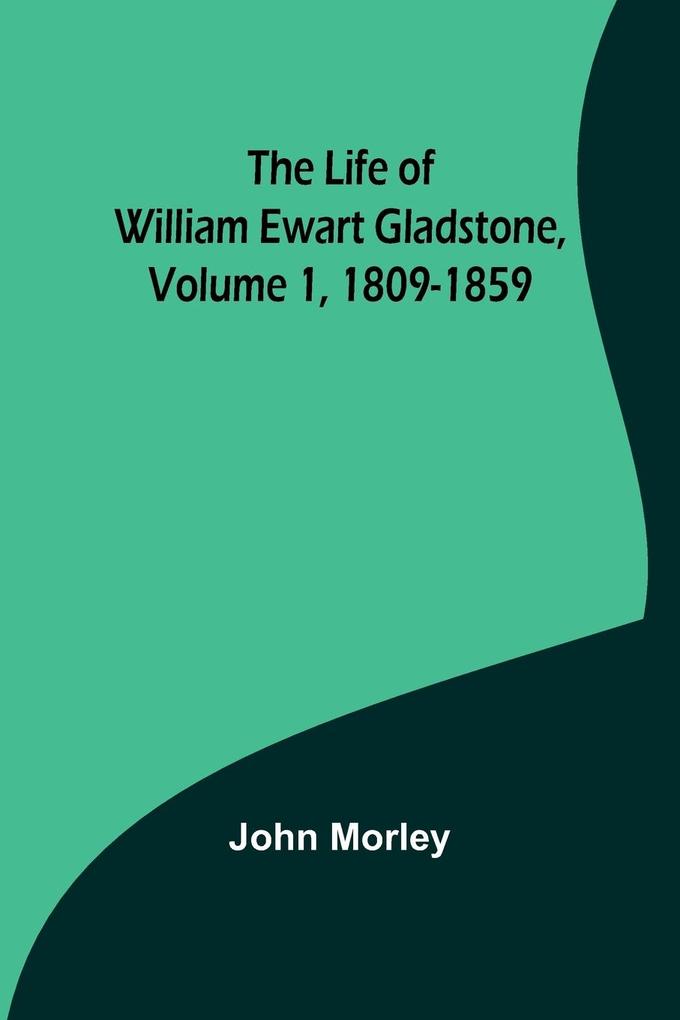 The Life of William Ewart Gladstone Volume 1 1809-1859