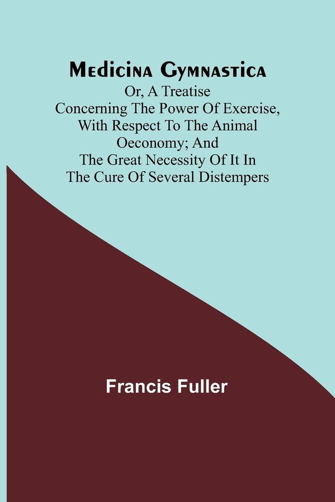 Medicina Gymnastica; or A treatise concerning the power of exercise with respect to the animal oeconomy; and the great necessity of it in the cure of several distempers