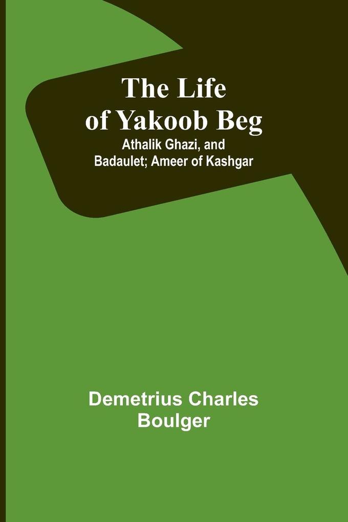 The Life of Yakoob Beg; Athalik Ghazi and Badaulet; Ameer of Kashgar