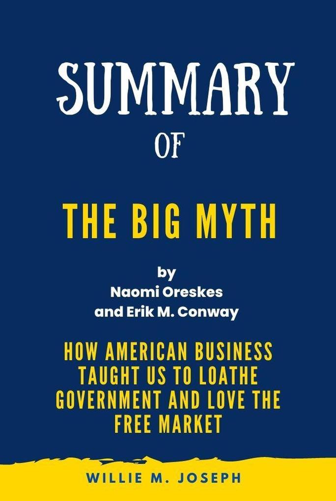 Summary of The Big Myth By Naomi Oreskes and Erik M. Conway: How American Business Taught Us to Loathe Government and Love the Free Market