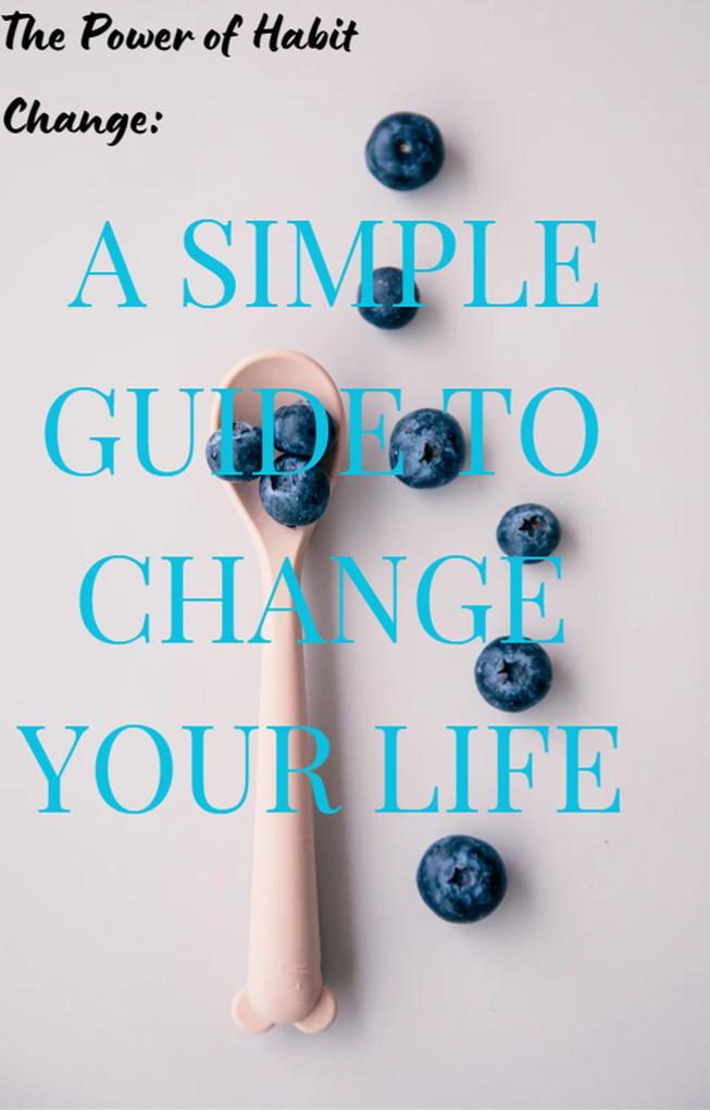 The Power of Habit Change: A Simple Guide to Change Your Life