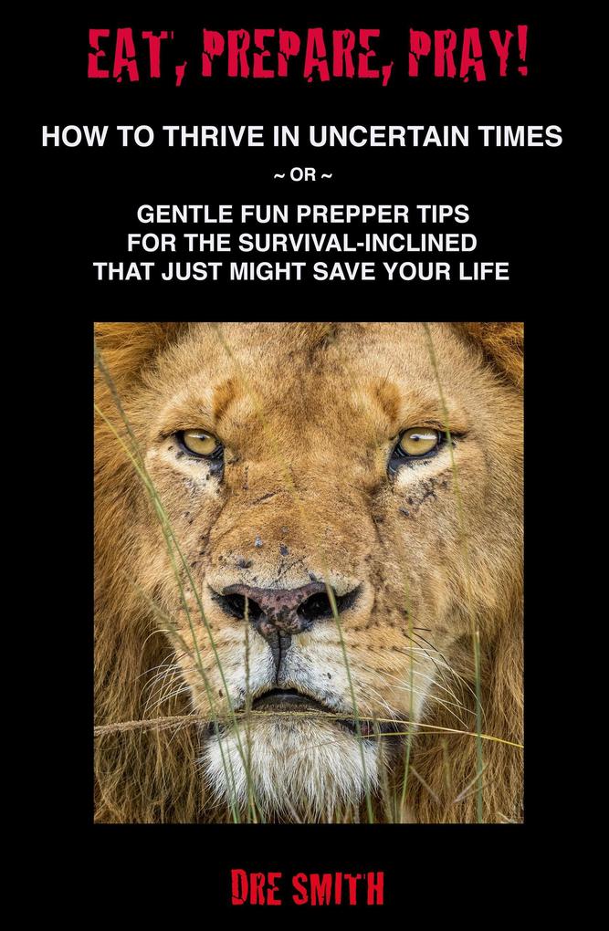 Eat Prepare Pray! How To Thrive In Uncertain Times ~ Or ~ Gentle Fun Prepper Tips For The Survival-Inclined That Just Might Save Your Life