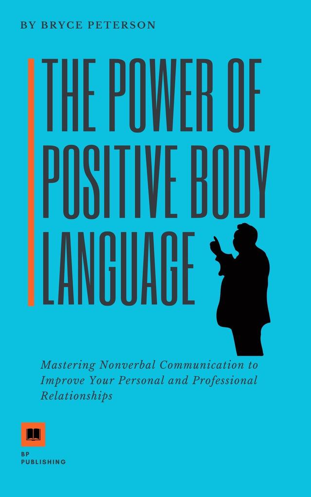 The Power of Positive Body Language: Mastering Nonverbal Communication to Improve Your Personal and Professional Relationships