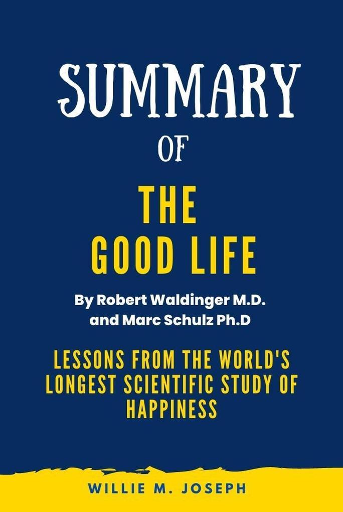 Summary of The Good Life By Robert Waldinger M.D. and Marc Schulz Ph.D: Lessons from the World‘s Longest Scientific Study of Happiness