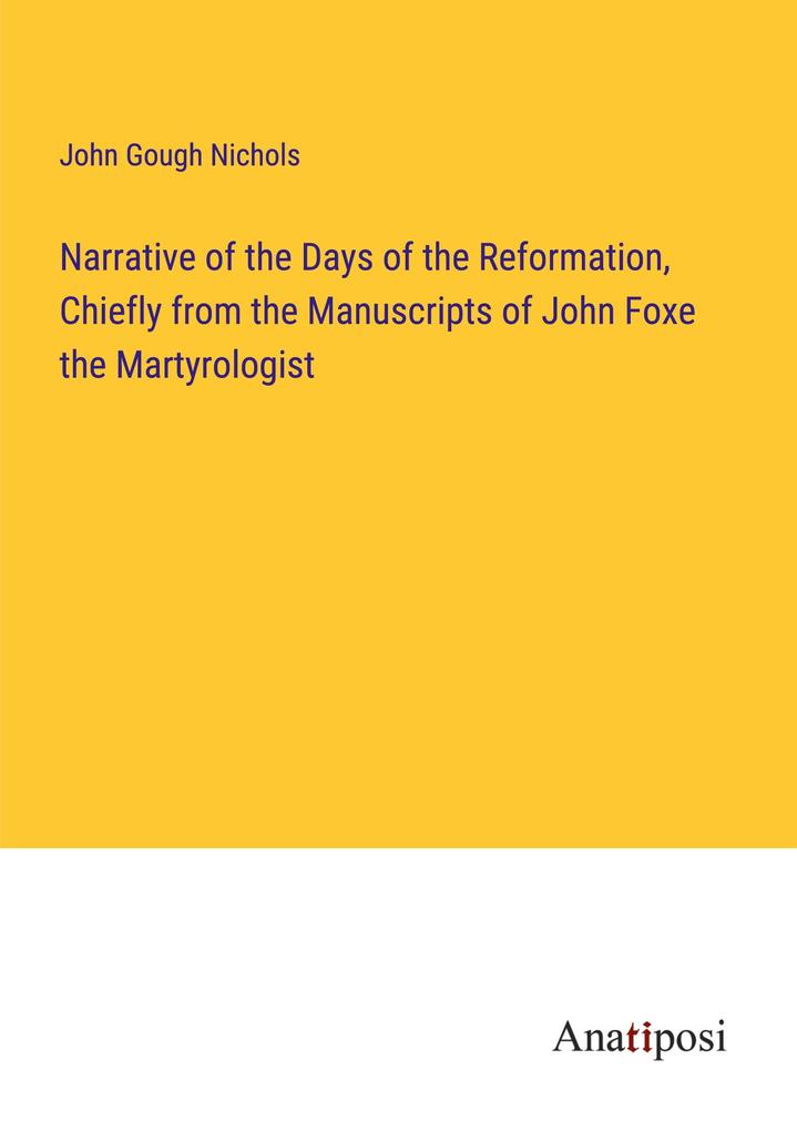 Narrative of the Days of the Reformation Chiefly from the Manuscripts of John Foxe the Martyrologist