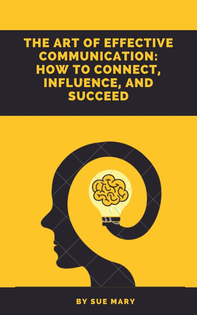 The Art of Effective Communication: How to Connect Influence and Succeed