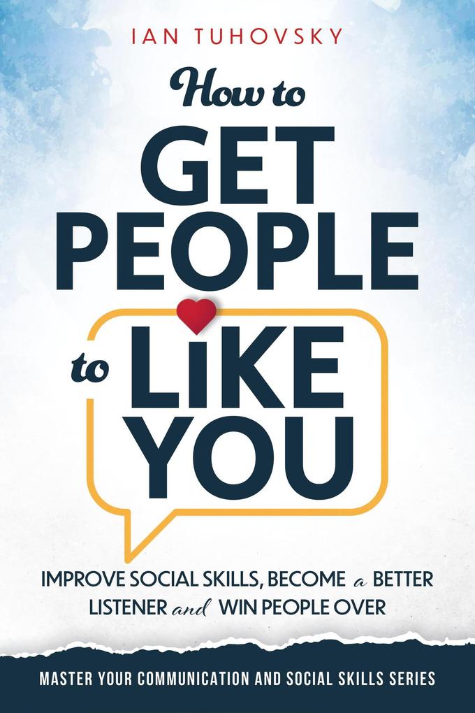 How to Get People to Like You: Improve Social Skills Become a Better Listener and Win People Over (Positive Psychology Coaching Series)