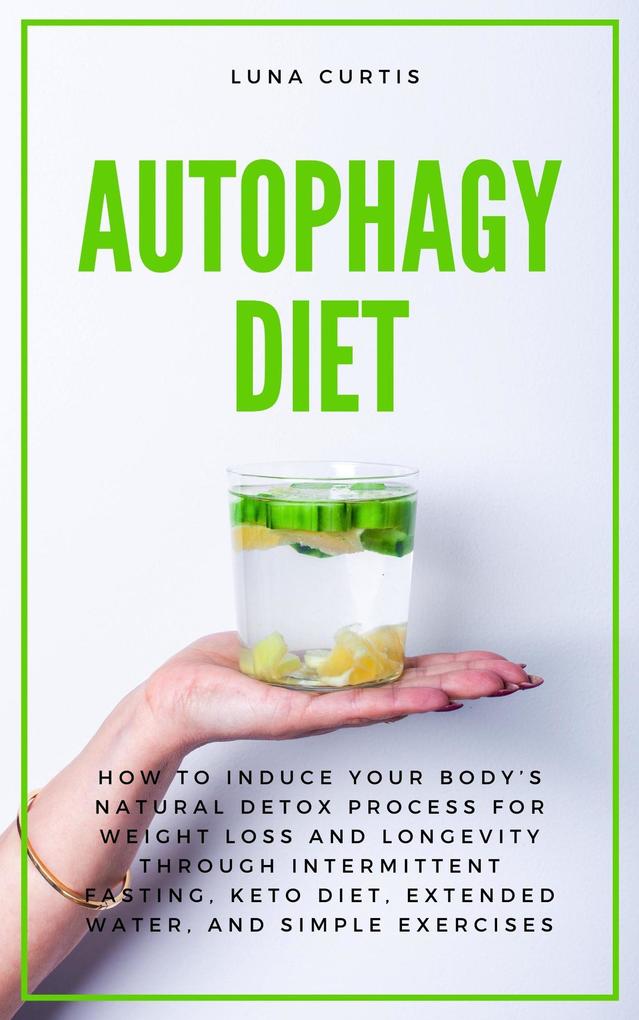 Autophagy Diet: How to Induce Your Body‘s Natural Detox Process for Weight Loss and Longevity through Intermittent Fasting Keto Diet Extended Water and Simple Exercises
