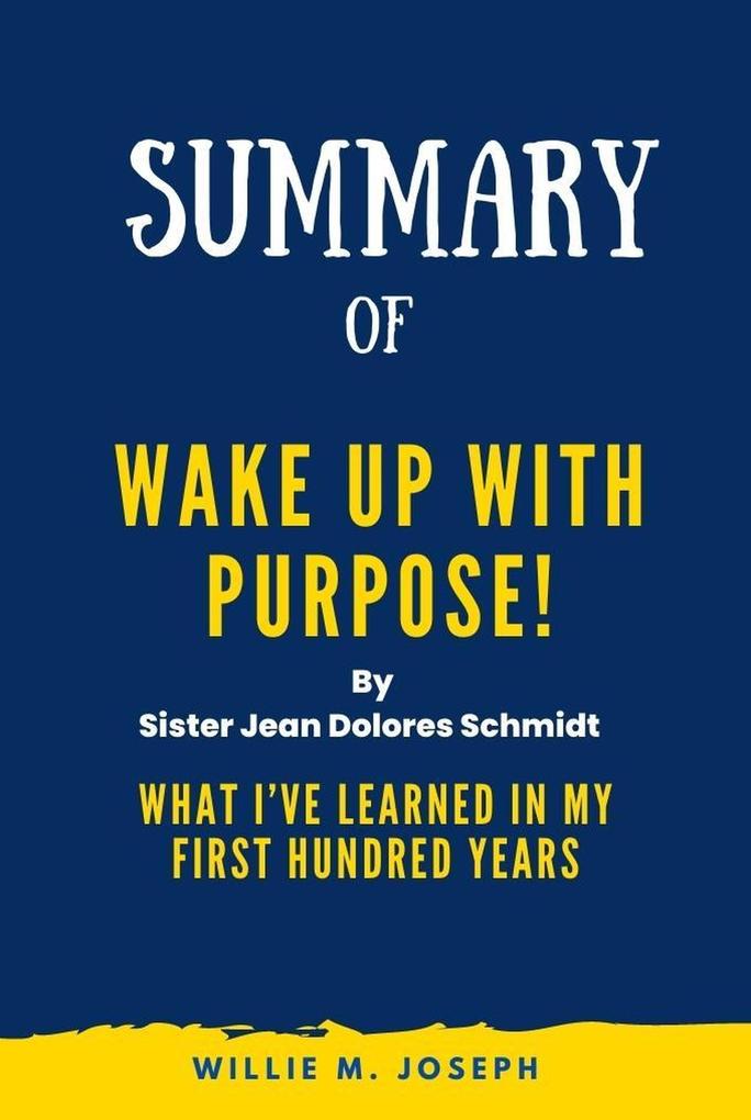 Summary of Wake Up With Purpose! By Sister Jean Dolores Schmidt: What I‘ve Learned in my First Hundred Years