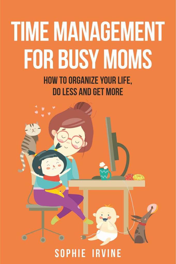 Time Management for Busy Moms: How to Organize Your Life Do Less and Get More