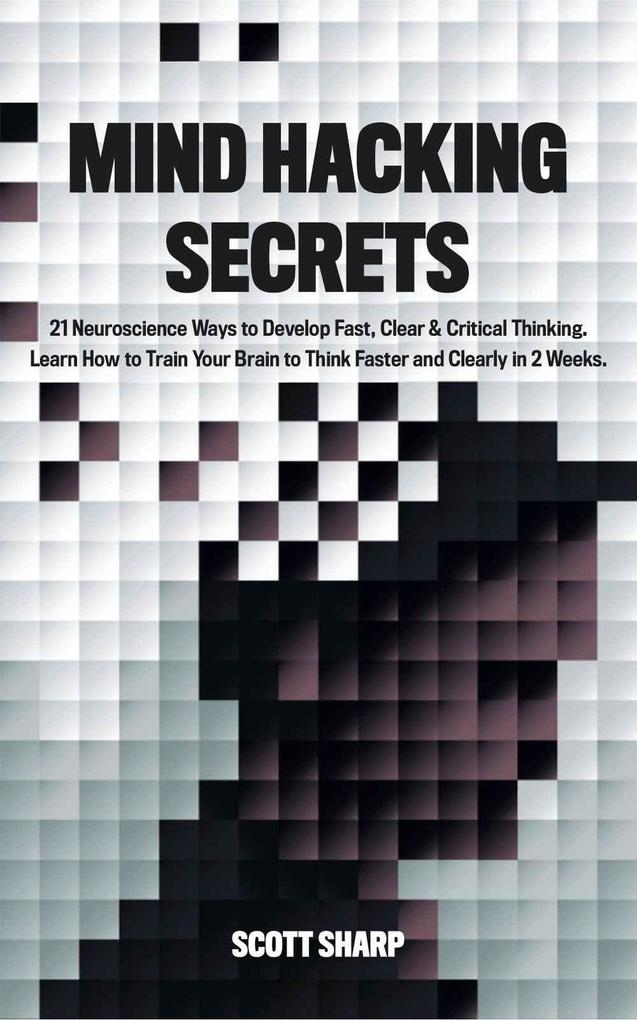 Mind Hacking Secrets: 21 Neuroscience Ways to Develop Fast Clear & Critical Thinking. Learn How to Train Your Brain to Think Faster and Clearly in 2 Weeks