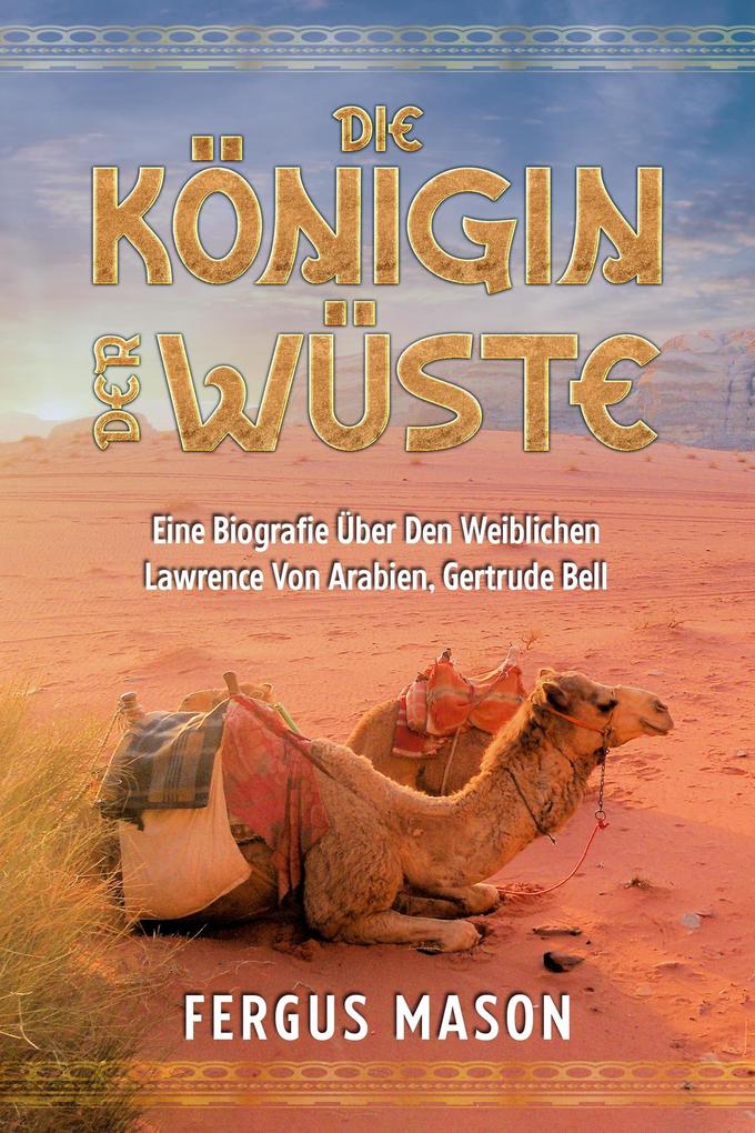 Die Königin Der Wüste: Eine Biografie Über Den Weibli-chen Lawrence Von Arabien Gertrude Bell