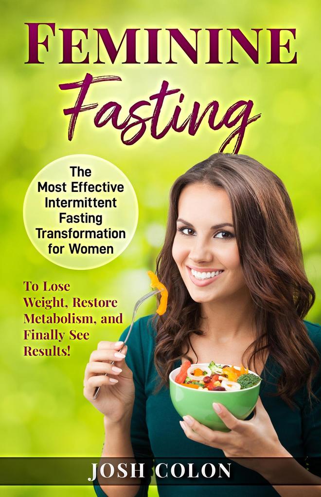 Feminine Fasting: The Most Effective Intermittent Fasting Transformation for Women to Lose Weight Restore Metabolism and Finally See Results! (Josh Colon Collection #1)