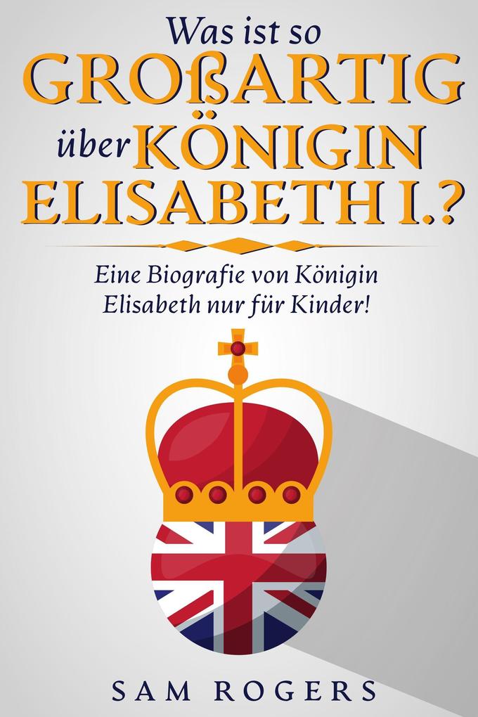 Was ist so Großartig über Königin Elisabeth I.? : Eine Biografie von Königin Elisabeth nur für Kinder!