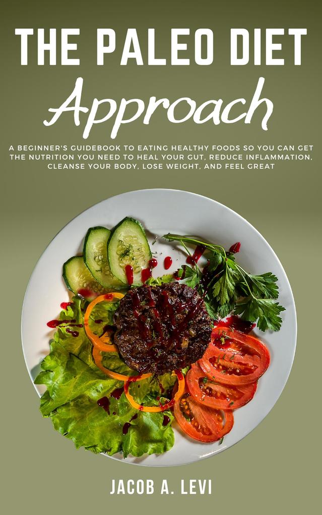 The Paleo Diet Approach: A Beginner‘s Guidebook to Eating Healthy Foods so You Can Get the Nutrition You Need to Heal Your Gut Reduce Inflammation Cleanse Your Body Lose Weight and Feel Great