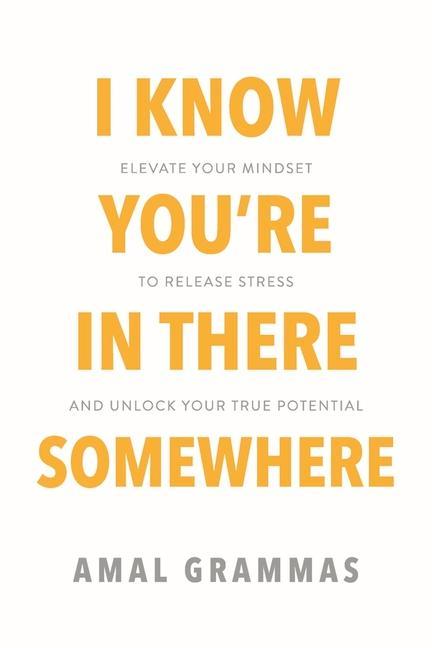 I Know You‘re in There Somewhere: Elevate Your Mindset to Release Stress and Unlock Your True Potential
