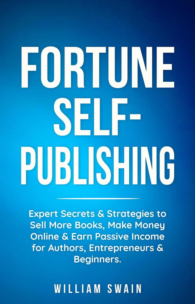 Fortune Self-Publishing: Expert Secrets & Strategies to Sell More Books Make Money Online & Earn Passive Income for Authors Entrepreneurs & Beginners