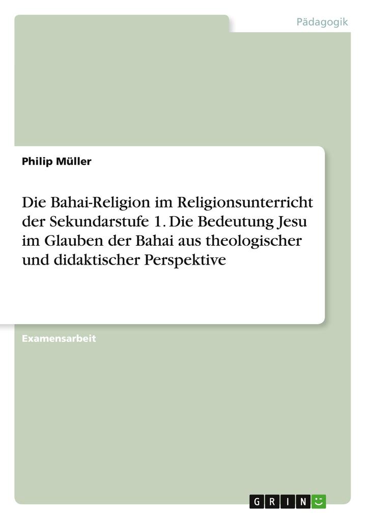 Die Bahai-Religion im Religionsunterricht der Sekundarstufe 1. Die Bedeutung Jesu im Glauben der Bahai aus theologischer und didaktischer Perspektive