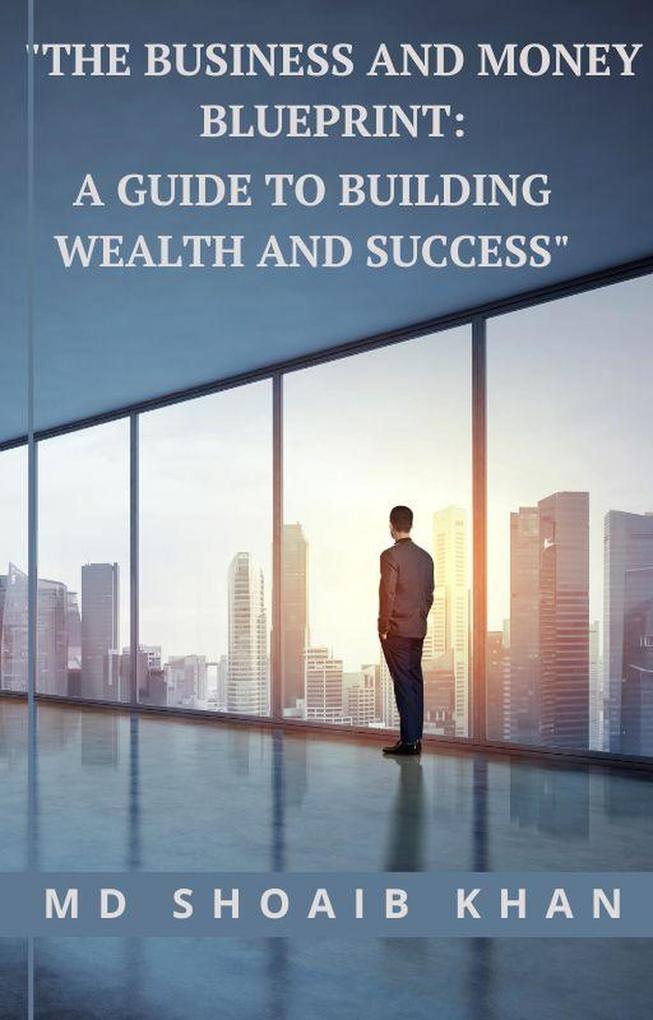 The Business and Money Blueprint: A Guide to Building Wealth and Success