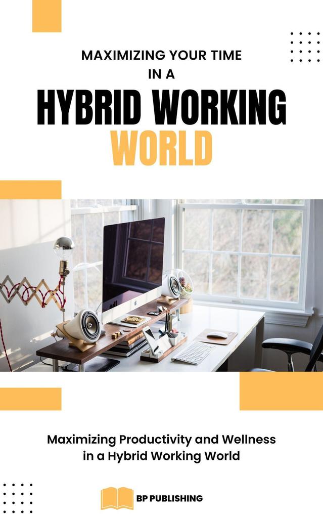 Maximizing Your Time in a Hybrid Working World: Maximizing Productivity and Wellness in a Hybrid Working World