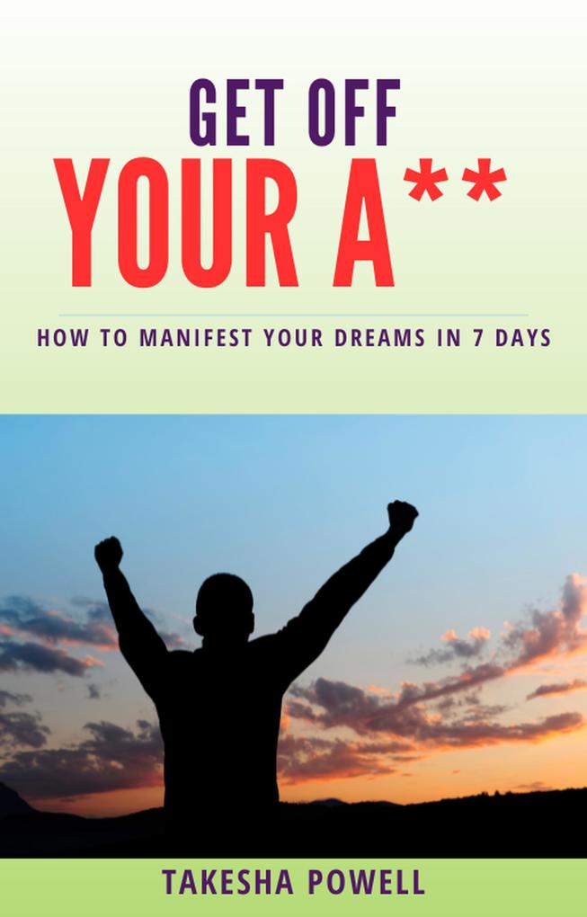 Get Off Your A**: How to Manifest Your Dreams in 7 Days