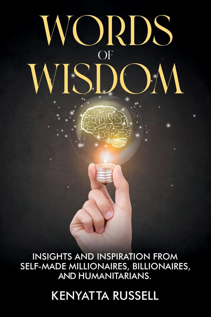 Words of Wisdom: Insights and Inspiration from Self-Made Millionaires Billionaires and Humanitarians