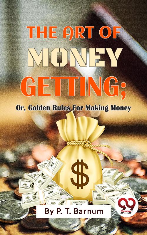 The Art Of Money Getting; Or Golden Rules For Making Money