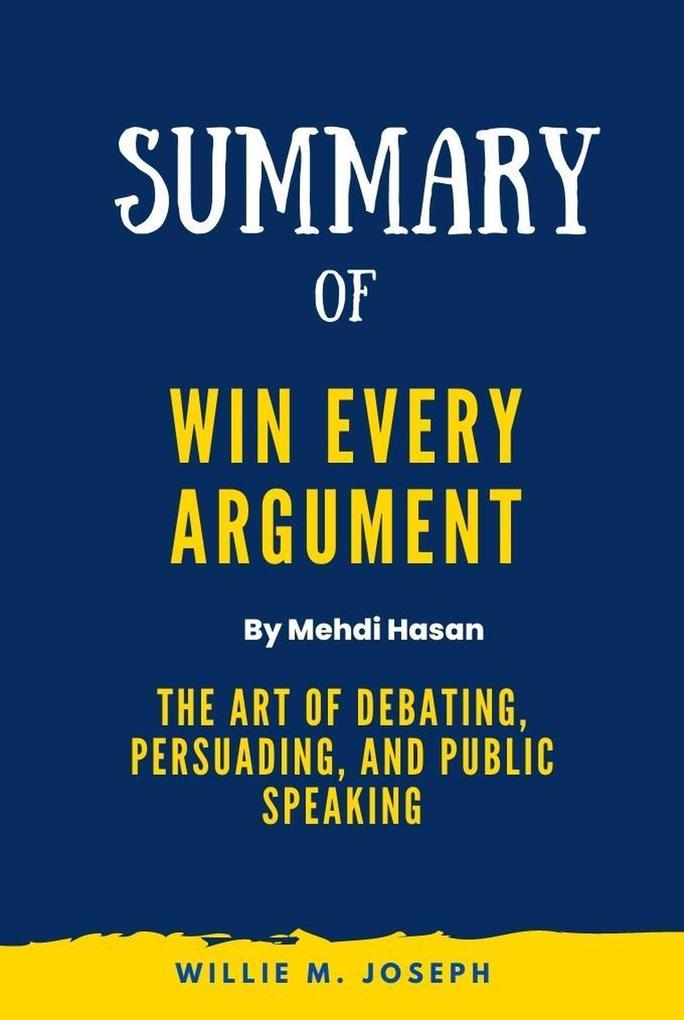 Summary of Win Every Argument By Mehdi Hasan:The Art of Debating Persuading and Public Speaking