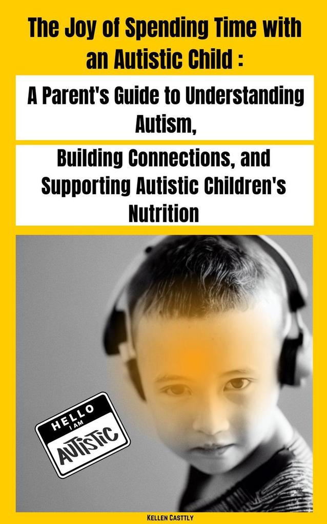 The Joy of Spending Time with an Autistic Child A Parent‘s Guide to Understanding Autism Building Connections and Supporting Autistic Children‘s Nutrition